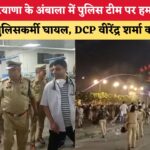 अंबाला में पुलिस टीम पर जानलेवा हमला: DCP वीरेंद्र शर्मा समेत 7 पुलिसकर्मी गंभीर रूप से घायल!