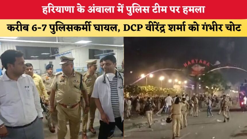 अंबाला में पुलिस टीम पर जानलेवा हमला: DCP वीरेंद्र शर्मा समेत 7 पुलिसकर्मी गंभीर रूप से घायल!