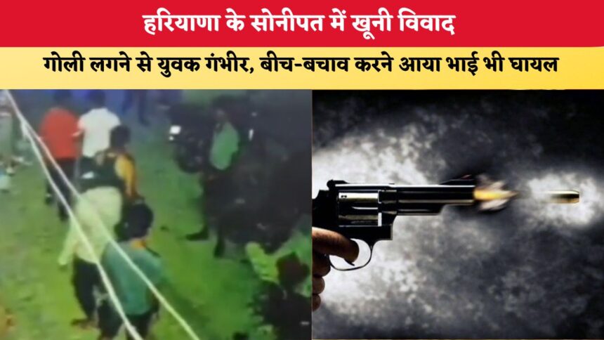 सोनीपत में खूनी संघर्ष: गोलीबारी में युवक गंभीर, बचाने आए भाई पर भी चला हमला!
